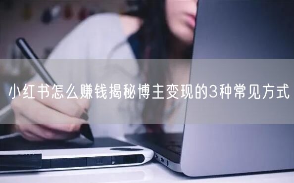 小红书怎么赚钱揭秘博主变现的3种常见方式