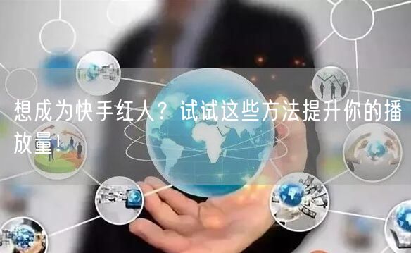 想成为快手红人？试试这些方法提升你的播放量！