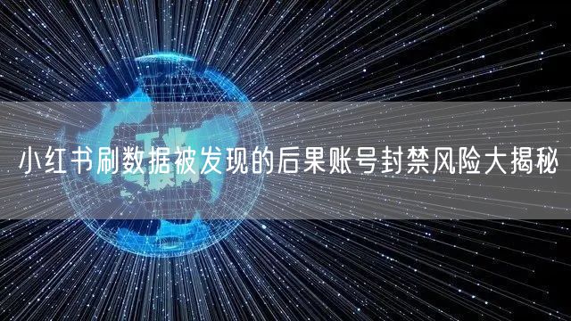 小红书刷数据被发现的后果账号封禁风险大揭秘