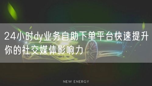 24小时dy业务自助下单平台快速提升你的社交媒体影响力