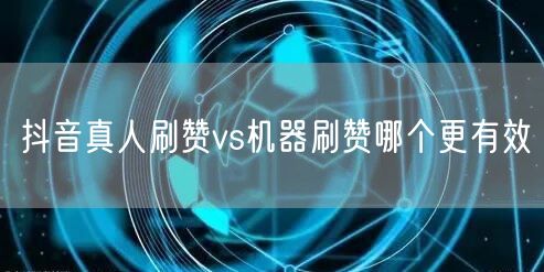抖音真人刷赞vs机器刷赞哪个更有效