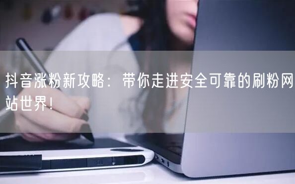 抖音涨粉新攻略:带你走进安全可靠的刷粉网站世界!