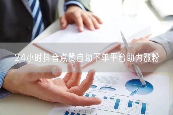 24小时抖音点赞自助下单平台助力涨粉