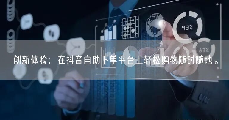 创新体验:在抖音自助下单平台上轻松购物随时随地。
