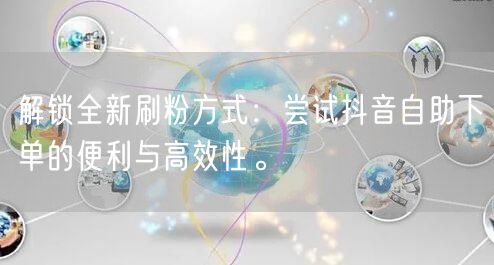 解锁全新刷粉方式：尝试抖音自助下单的便利与高效性。