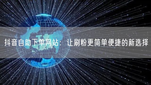 抖音自助下单网站:让刷粉更简单便捷的新选择