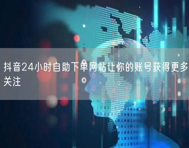 抖音24小时自助下单网站让你的账号获得更多关注