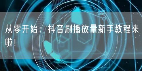 从零开始:抖音刷播放量新手教程来啦!