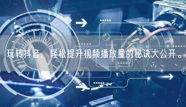 玩转抖音,轻松提升视频播放量的秘诀大公开。