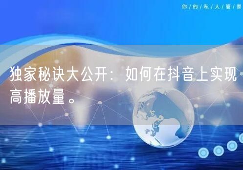 独家秘诀大公开:如何在抖音上实现高播放量。