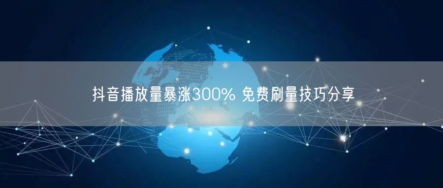 抖音播放量暴涨300% 免费刷量技巧分享