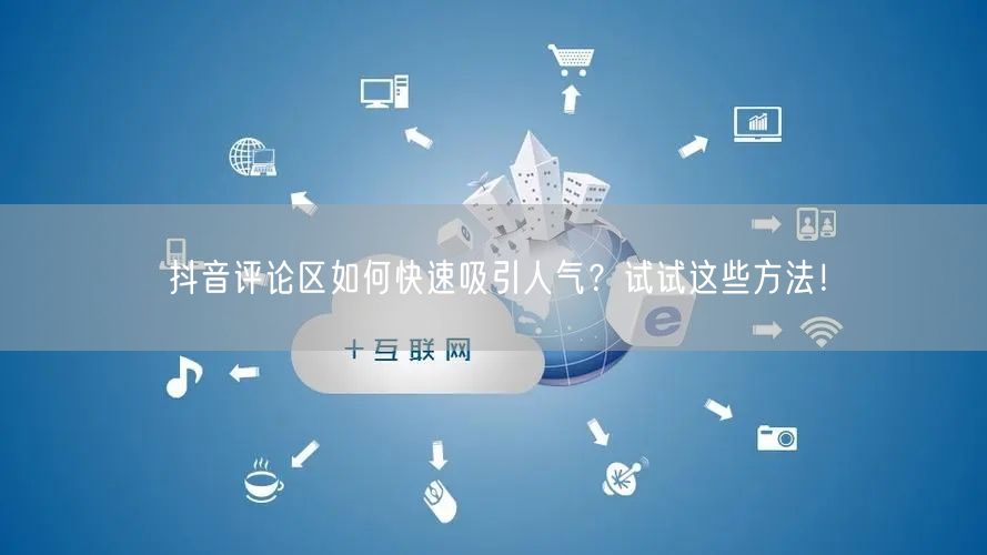 抖音评论区如何快速吸引人气?试试这些方法!