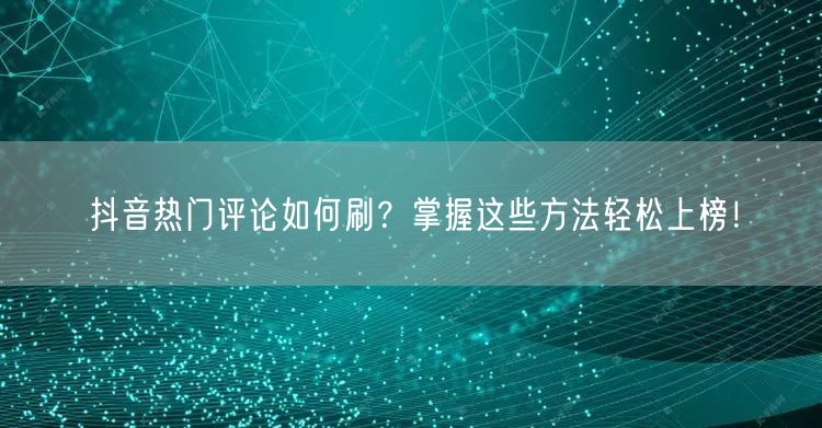 抖音热门评论如何刷?掌握这些方法轻松上榜!