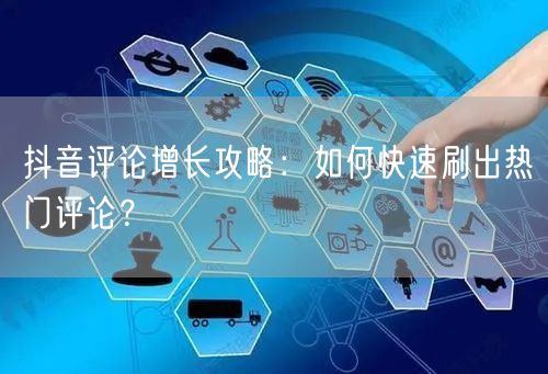 抖音评论增长攻略:如何快速刷出热门评论?