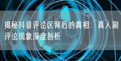 揭秘抖音评论区背后的真相:真人刷评论现象深度剖析