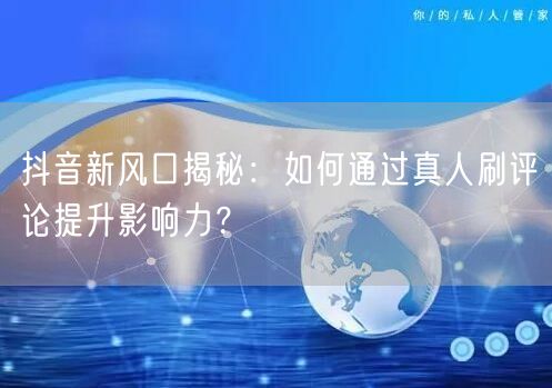 抖音新风口揭秘:如何通过真人刷评论提升影响力?