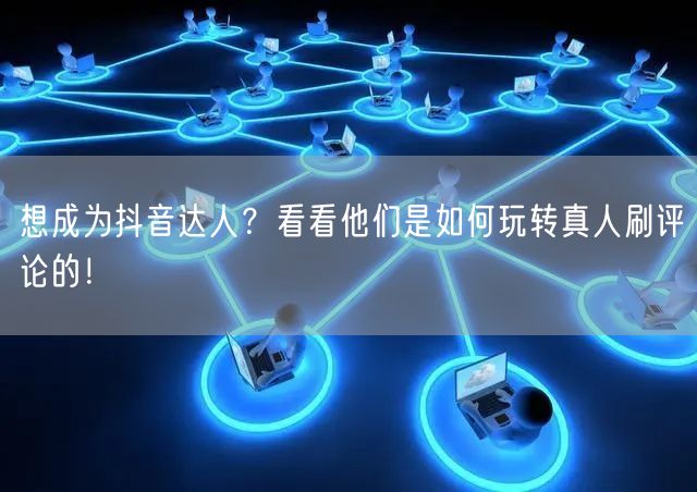 想成为抖音达人?看看他们是如何玩转真人刷评论的!