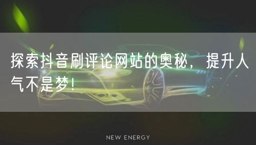 探索抖音刷评论网站的奥秘,提升人气不是梦!