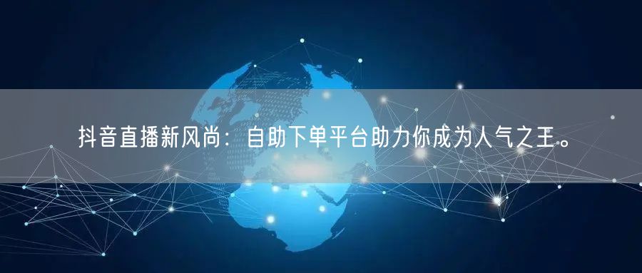 抖音直播新风尚:自助下单平台助力你成为人气之王。