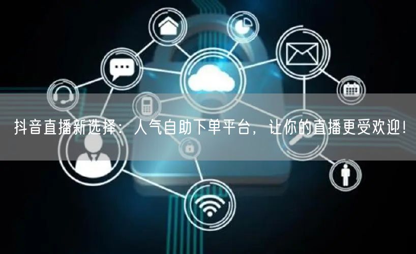 抖音直播新选择:人气自助下单平台,让你的直播更受欢迎!