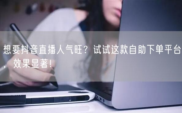 想要抖音直播人气旺?试试这款自助下单平台,效果显著!