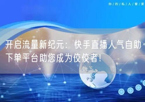 开启流量新纪元:快手直播人气自助下单平台助您成为佼佼者!