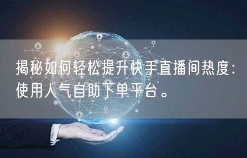 揭秘如何轻松提升快手直播间热度:使用人气自助下单平台。