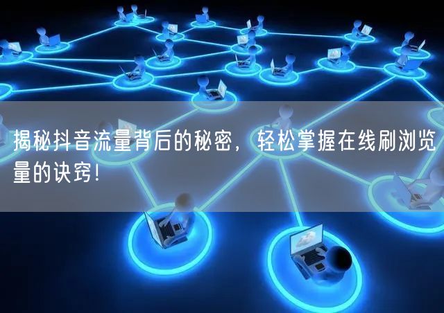 揭秘抖音流量背后的秘密,轻松掌握在线刷浏览量的诀窍!