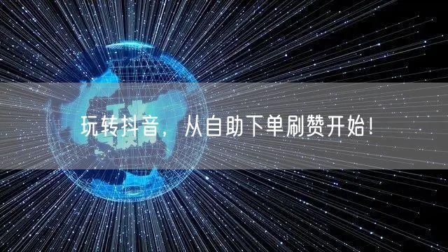 玩转抖音，从自助下单刷赞开始！