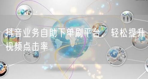 抖音业务自助下单刷平台,轻松提升视频点击率