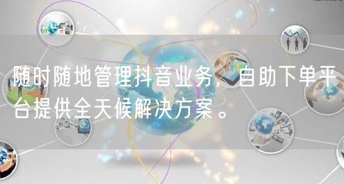 随时随地管理抖音业务,自助下单平台提供全天候解决方案。