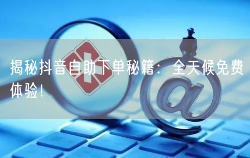揭秘抖音自助下单秘籍:全天候免费体验!