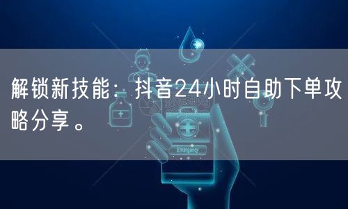 解锁新技能:抖音24小时自助下单攻略分享。
