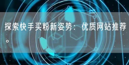 探索快手买粉新姿势:优质网站推荐。
