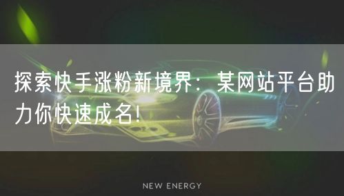 探索快手涨粉新境界:某网站平台助力你快速成名!