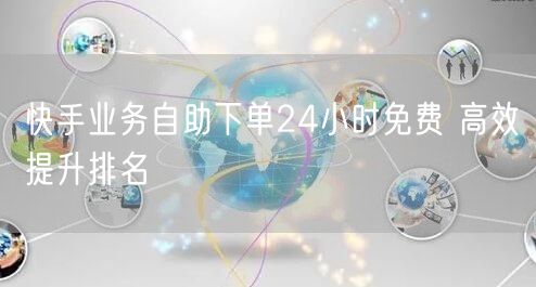 快手业务自助下单24小时免费 高效提升排名