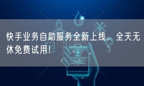 快手业务自助服务全新上线，全天无休免费试用！