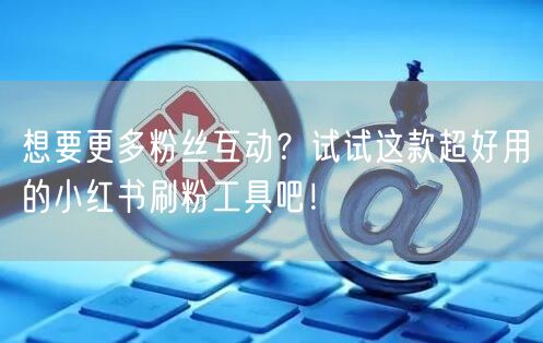 想要更多粉丝互动?试试这款超好用的小红书刷粉工具吧!