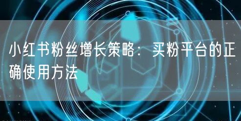 小红书粉丝增长策略：买粉平台的正确使用方法