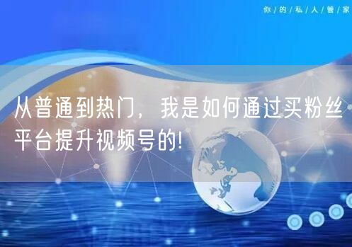 从普通到热门,我是如何通过买粉丝平台提升视频号的!