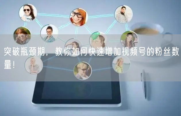 突破瓶颈期，教你如何快速增加视频号的粉丝数量！
