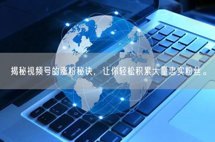 揭秘视频号的涨粉秘诀，让你轻松积累大量忠实粉丝。