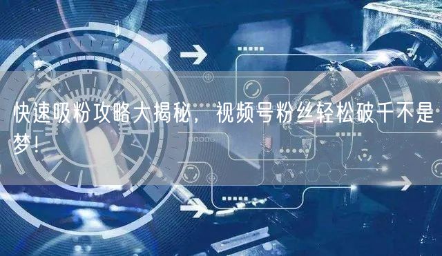 快速吸粉攻略大揭秘，视频号粉丝轻松破千不是梦！