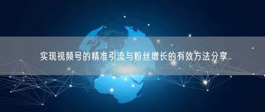 实现视频号的精准引流与粉丝增长的有效方法分享
