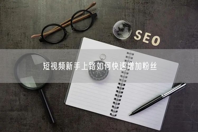 短视频新手上路如何快速增加粉丝