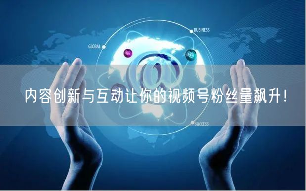 内容创新与互动让你的视频号粉丝量飙升!