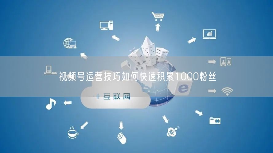 视频号运营技巧如何快速积累1000粉丝