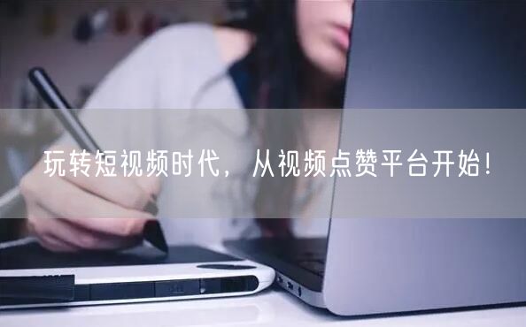 玩转短视频时代,从视频点赞平台开始!