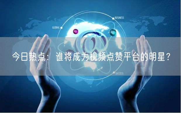 今日热点:谁将成为视频点赞平台的明星?