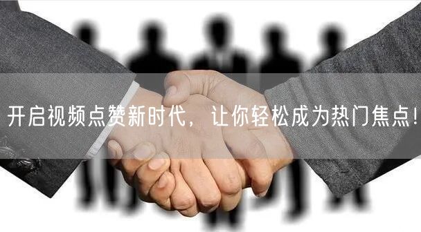开启视频点赞新时代,让你轻松成为热门焦点!